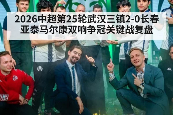 2026中超第25轮武汉三镇2-0长春亚泰马尔康双响争冠关键战复盘
