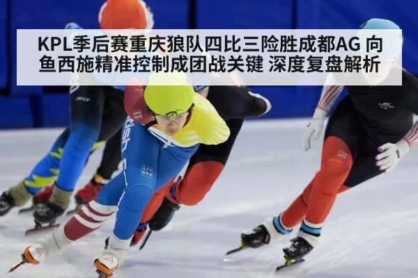 KPL季后赛重庆狼队四比三险胜成都AG 向鱼西施精准控制成团战关键 深度复盘解析