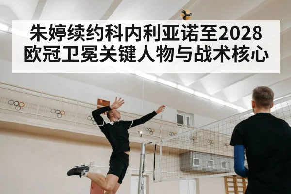 朱婷续约科内利亚诺至2028 欧冠卫冕关键人物与战术核心